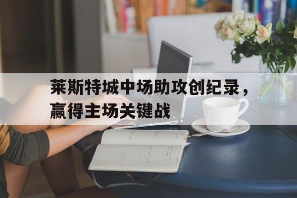 莱斯特城中场助攻创纪录，赢得主场关键战