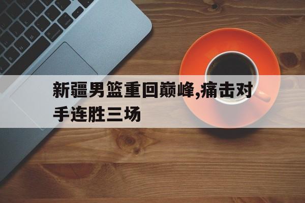 新疆男篮重回巅峰,痛击对手连胜三场