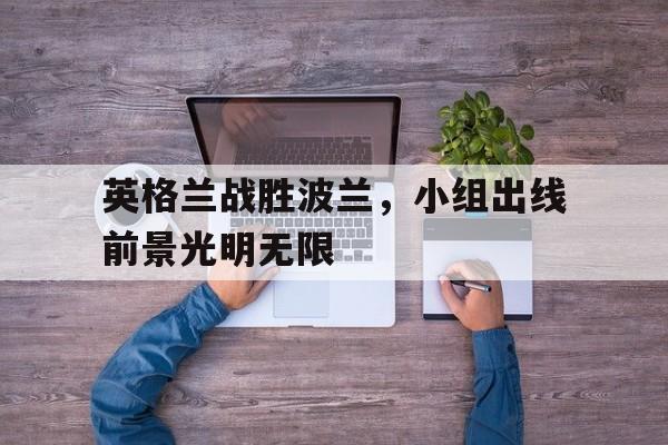 英格兰战胜波兰，小组出线前景光明无限
