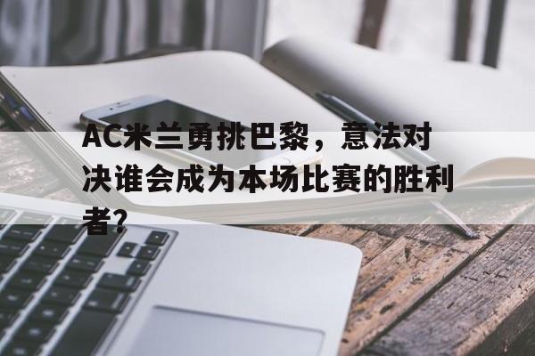 AC米兰勇挑巴黎，意法对决谁会成为本场比赛的胜利者？