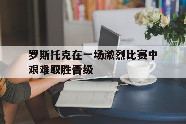 罗斯托克在一场激烈比赛中艰难取胜晋级
