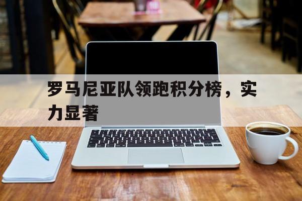 罗马尼亚队领跑积分榜，实力显著