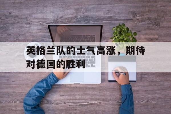 英格兰队的士气高涨，期待对德国的胜利