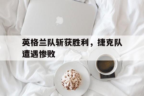 英格兰队斩获胜利，捷克队遭遇惨败