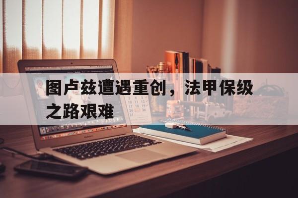 图卢兹遭遇重创，法甲保级之路艰难