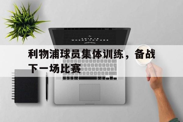利物浦球员集体训练，备战下一场比赛